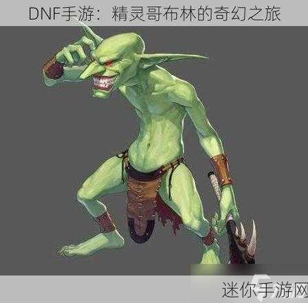 DNF手游，精灵之谜深度揭秘，哥布林力量全解析与冒险探索