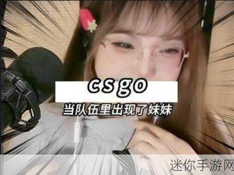 暴躁少女csgo视频第一视角：暴躁少女CSGO第一视角：激烈对战与精彩操作全记录