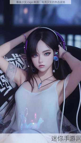 暴躁少女csgo视频一：暴躁少女在CSGO中疯狂逆袭，让对手痛心疾首！