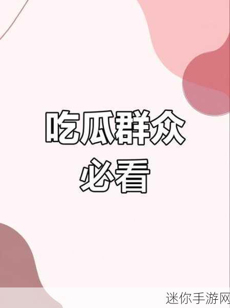 吃瓜爆料暴走：揭秘娱乐圈内幕，吃瓜群众暴走追真相！