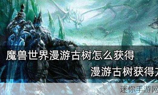 魔兽世界漫游古树怎么获得：魔兽世界：如何获得拓展古树漫游的完整指南